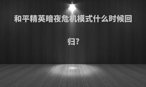 和平精英暗夜危机模式什么时候回归?
