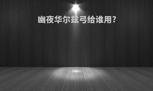幽夜华尔兹弓给谁用?