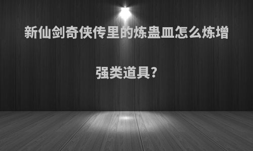 新仙剑奇侠传里的炼蛊皿怎么炼增强类道具?