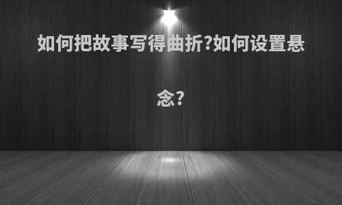 如何把故事写得曲折?如何设置悬念?