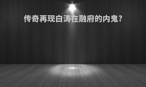 传奇再现白涛在融府的内鬼?