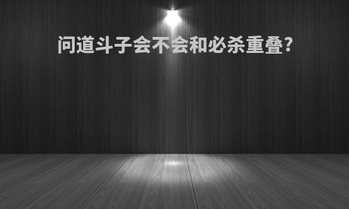 问道斗子会不会和必杀重叠?