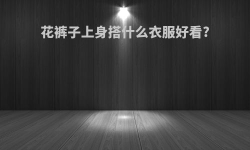花裤子上身搭什么衣服好看?