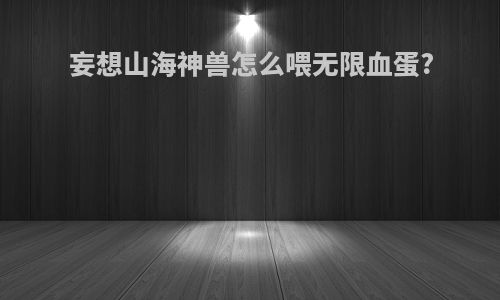 妄想山海神兽怎么喂无限血蛋?