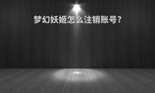 梦幻妖姬怎么注销账号?