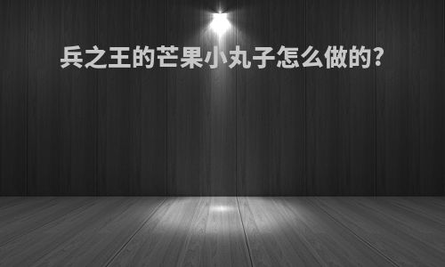 兵之王的芒果小丸子怎么做的?