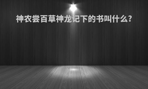 神农尝百草神龙记下的书叫什么?