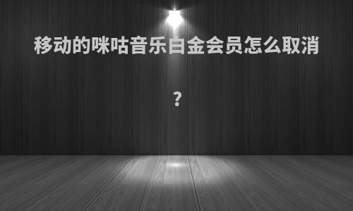 移动的咪咕音乐白金会员怎么取消?