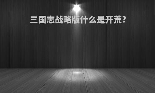 三国志战略版什么是开荒?