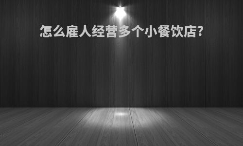 怎么雇人经营多个小餐饮店?