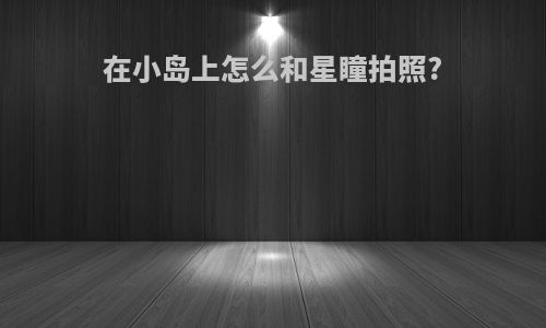 在小岛上怎么和星瞳拍照?