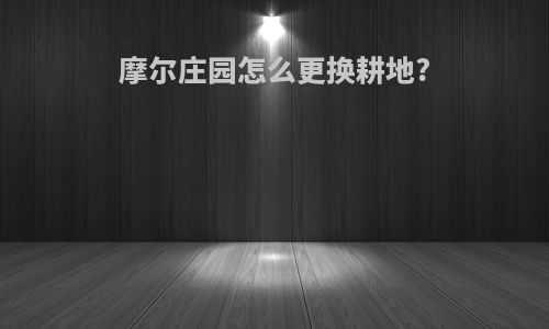 摩尔庄园怎么更换耕地?