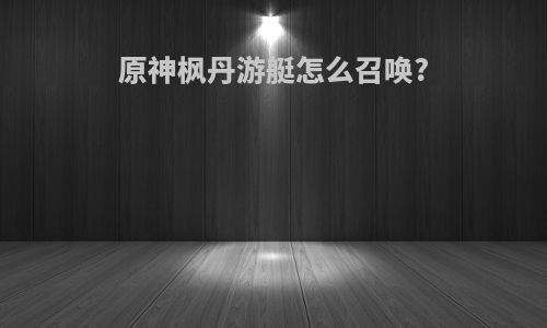 原神枫丹游艇怎么召唤?