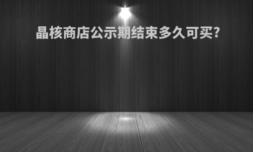 晶核商店公示期结束多久可买?