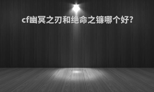 cf幽冥之刃和绝命之镰哪个好?