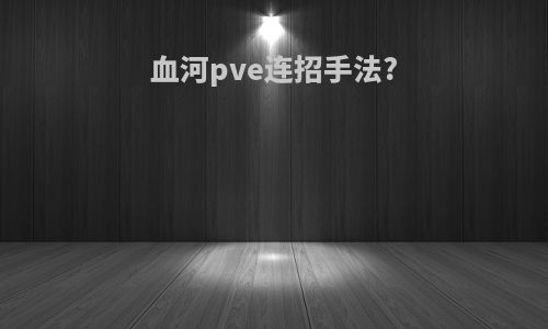 血河pve连招手法?