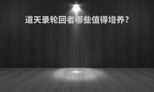 道天录轮回者哪些值得培养?
