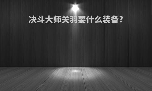 决斗大师关羽要什么装备?