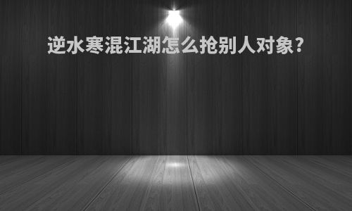 逆水寒混江湖怎么抢别人对象?
