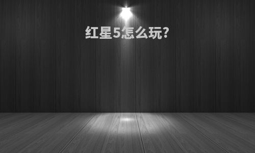 红星5怎么玩?