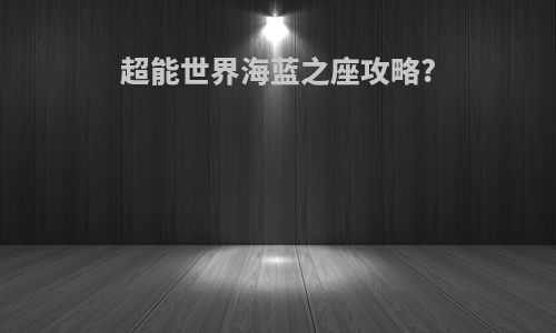 超能世界海蓝之座攻略?