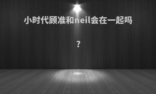 小时代顾准和neil会在一起吗?