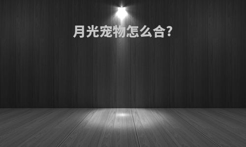 月光宠物怎么合?