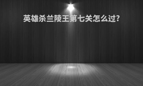 英雄杀兰陵王第七关怎么过?