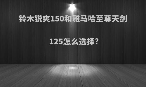 铃木锐爽150和雅马哈至尊天剑125怎么选择?