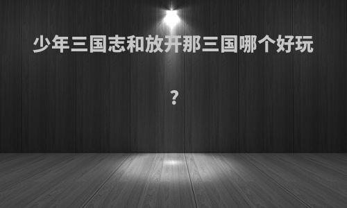 少年三国志和放开那三国哪个好玩?