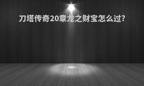 刀塔传奇20章龙之财宝怎么过?
