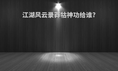 江湖风云录莽牯神功给谁?