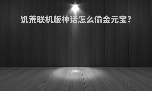 饥荒联机版神话怎么偷金元宝?