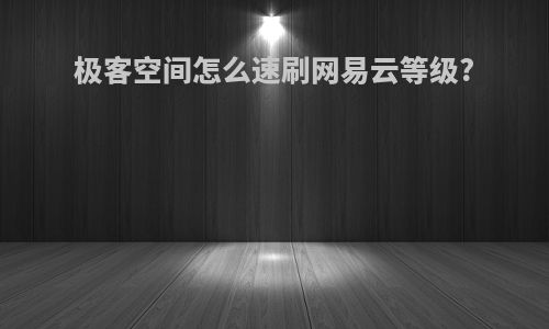 极客空间怎么速刷网易云等级?