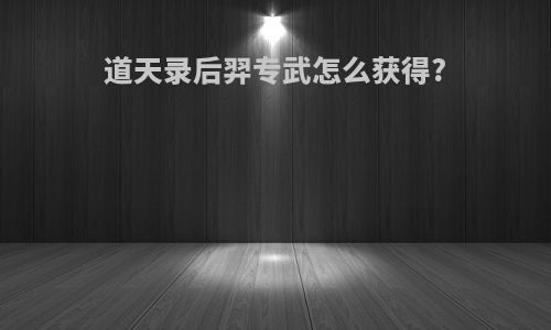 道天录后羿专武怎么获得?