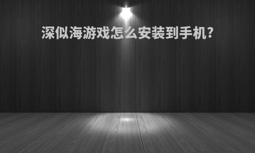 深似海游戏怎么安装到手机?