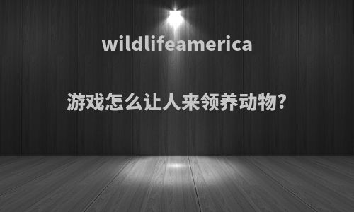 wildlifeamerica游戏怎么让人来领养动物?