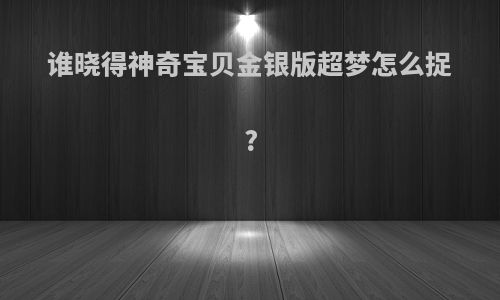 谁晓得神奇宝贝金银版超梦怎么捉?