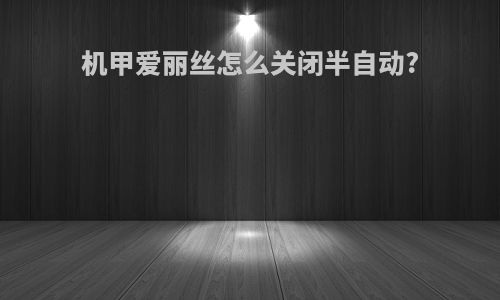 机甲爱丽丝怎么关闭半自动?