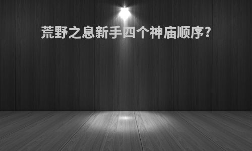 荒野之息新手四个神庙顺序?