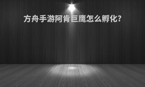 方舟手游阿肯巨鹰怎么孵化?