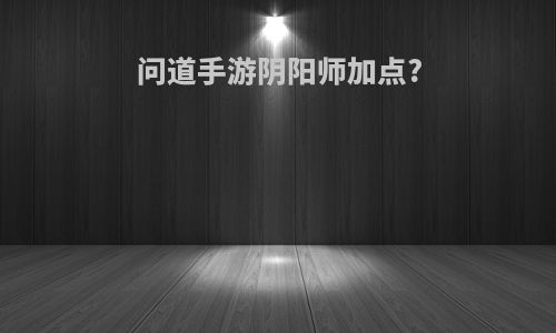 问道手游阴阳师加点?