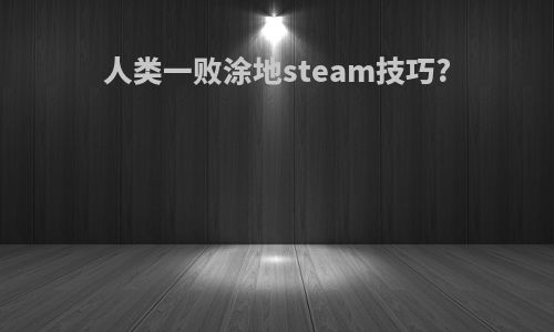 人类一败涂地steam技巧?