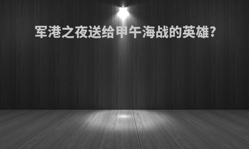 军港之夜送给甲午海战的英雄?