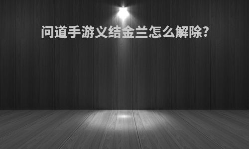 问道手游义结金兰怎么解除?