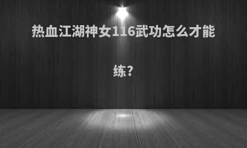 热血江湖神女116武功怎么才能练?