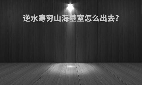 逆水寒穷山海墓室怎么出去?