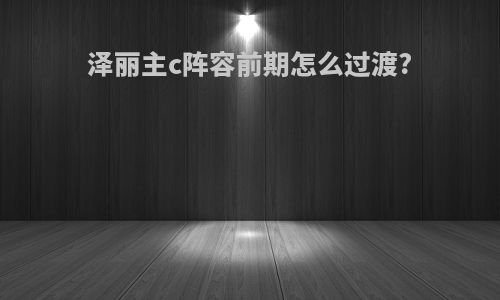 泽丽主c阵容前期怎么过渡?