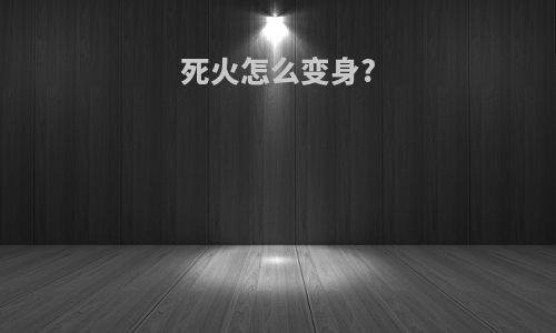 死火怎么变身?