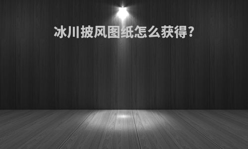 冰川披风图纸怎么获得?